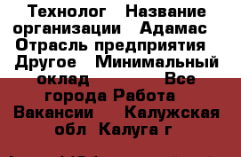 Технолог › Название организации ­ Адамас › Отрасль предприятия ­ Другое › Минимальный оклад ­ 90 000 - Все города Работа » Вакансии   . Калужская обл.,Калуга г.